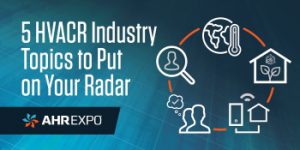 AHR Expo Expert Council: 5 HVACR Industry Topics to Put on Radar